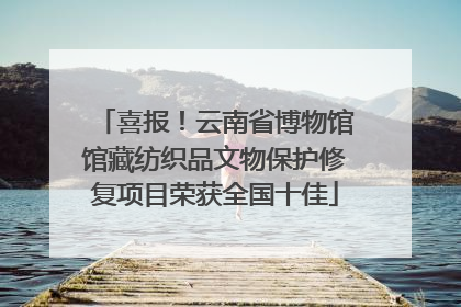 喜报！云南省博物馆馆藏纺织品文物保护修复项目荣获全国十佳